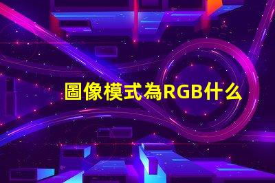 圖像模式為RGB什么意思 rgb分別是什么顏色